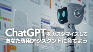 ChatGPTをカスタマイズして「あなた専用アシスタント」に育てよう！
